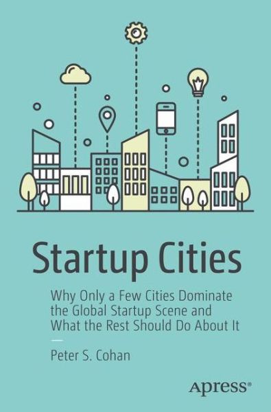 Cover for Peter S. Cohan · Startup Cities: Why Only a Few Cities Dominate the Global Startup Scene and What the Rest Should Do About It (Paperback Book) [1st edition] (2018)