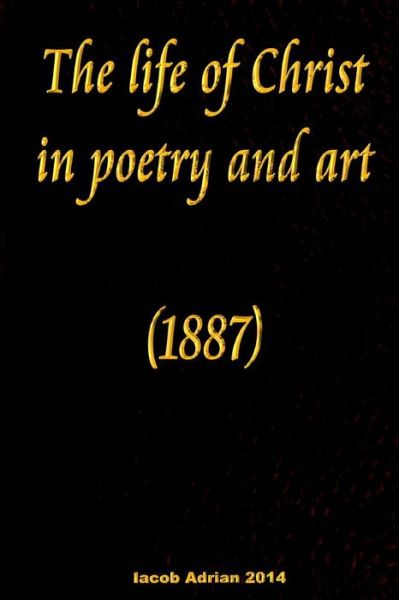 The Life of Christ in Poetry and Art (1887) - Iacob Adrian - Bøger - Createspace - 9781511672924 - 11. april 2015