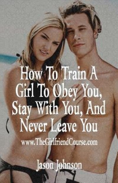 How To Train A Girl To Obey You, Stay With You, And Never Leave You - Jason Johnson - Books - Createspace Independent Publishing Platf - 9781533379924 - May 20, 2016