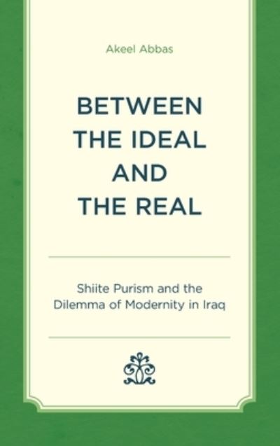 Cover for Akeel Abbas · Between the Ideal and the Real: Shiite Purism and the Dilemma of Modernity in Iraq (Hardcover Book) (2024)