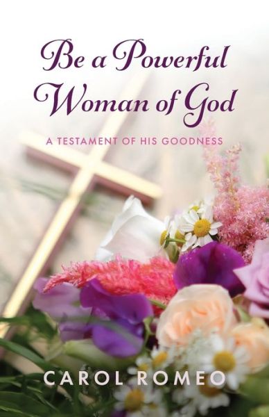 Cover for Carol Romeo · Be a Powerful Woman of God: A Testament of His Goodness (Paperback Book) (2021)