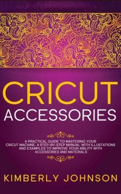 Cover for Kimberly Johnson · Cricut Accessories: A Practical Guide to Mastering Your Cricut Machine. A step-by-Step Manual with Illustations and Examples to Improve your Ability with Accessories and Materials (Hardcover Book) (2021)