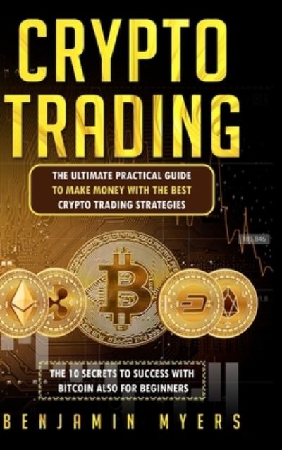 Cover for Benjamin Myers · Crypto Trading: The Ultimate Practical Guide to Make Money with the Best Crypto Trading Strategies. the 10 Secrets to Success with Bitcoin Also for Beginners. (Hardcover Book) (2021)