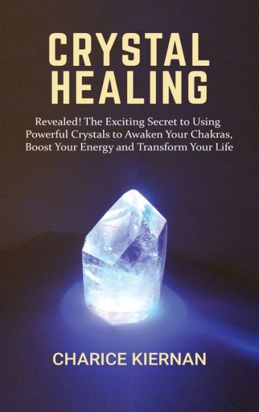 Cover for Charice Kiernan · Crystal Healing: Revealed! The Exciting Secret to Using Powerful Crystals to Awaken Your Chakras, Boost Your Energy and Transform Your Life (Hardcover Book) (2020)