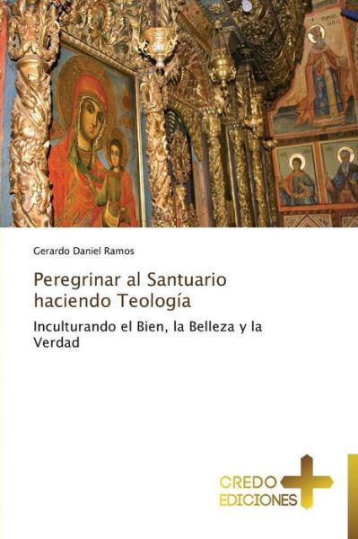 Peregrinar Al Santuario Haciendo Teología: Inculturando El Bien, La Belleza Y La Verdad - Gerardo Daniel Ramos - Książki - CREDO EDICIONES - 9783639521924 - 7 listopada 2014