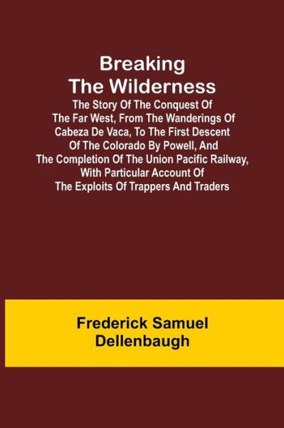 Breaking the Wilderness; The Story of the Conquest of the Far West, From the Wanderings of Cabeza de Vaca, to the First Descent of the Colorado by Powell, and the Completion of the Union Pacific Railway, With Particular Account of the Exploits of Trappers - Frederick Samuel Dellenbaugh - Livros - Alpha Edition - 9789355890924 - 23 de fevereiro de 2021