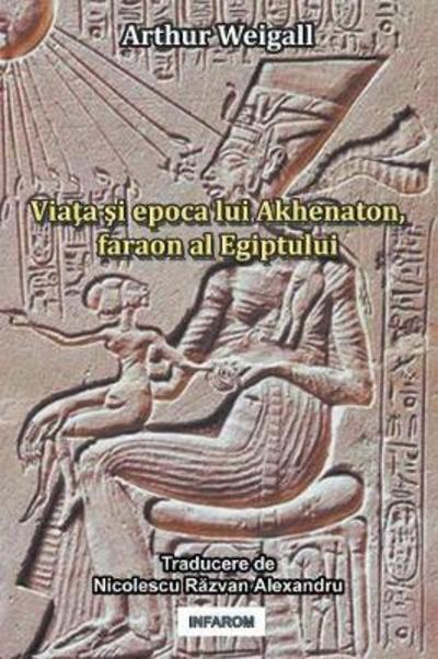 Cover for Arthur Weigall · Viata si epoca lui Akhenaton, faraon al Egiptului (Paperback Book) (2018)