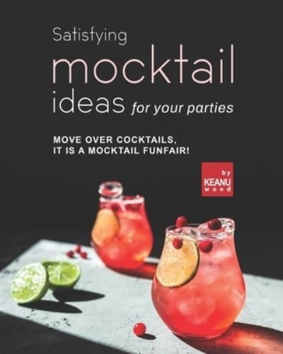 Cover for Keanu Wood · Satisfying Mocktail Ideas for Your Parties: Move Over Cocktails, it is a Mocktail Funfair! (Paperback Book) (2021)