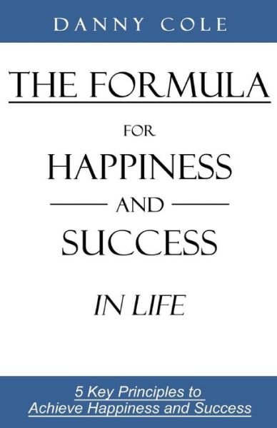 The Formula for Happiness and Success in Life: 5 Key Principles to Achieve Happiness and Success - Danny Cole - Bøker - Formula Coach LLC. - 9780692421925 - 1. mai 2015