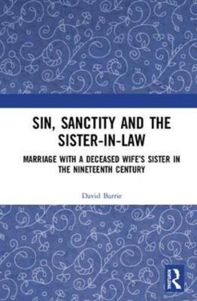 Cover for David Barrie · Sin, Sanctity and the Sister-in-Law: Marriage with a Deceased Wife’s Sister in the Nineteenth Century (Hardcover Book) (2018)