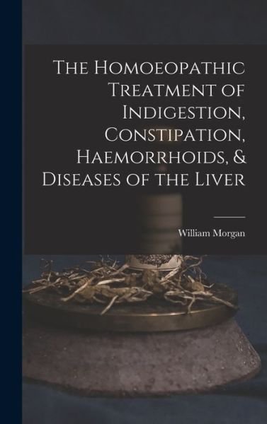 Cover for William Morgan · Homoeopathic Treatment of Indigestion, Constipation, Haemorrhoids, &amp; Diseases of the Liver (Bog) (2022)