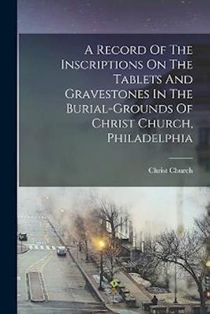 Record of the Inscriptions on the Tablets and Gravestones in the Burial-Grounds of Christ Church, Philadelphia - Pa. ) Christ Church (Philadelphia - Books - Creative Media Partners, LLC - 9781018626925 - October 27, 2022