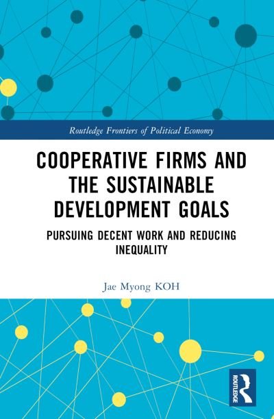 Cover for KOH, Jae Myong (Korea National Diplomatic Academy, South Korea) · Cooperative Firms and the Sustainable Development Goals: Pursuing Decent Work and Reducing Inequality - Routledge Frontiers of Political Economy (Hardcover Book) (2023)