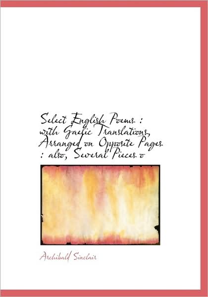 Cover for Archibald Sinclair · Select English Poems: with Gaelic Translations, Arranged on Opposite Pages : Also, Several Pieces O (Hardcover Book) (2009)