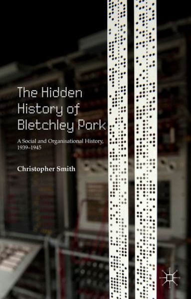 Cover for C. Smith · The Hidden History of Bletchley Park: A Social and Organisational History, 1939-1945 (Gebundenes Buch) [1st ed. 2015 edition] (2015)