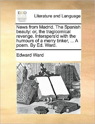 Cover for Edward Ward · News from Madrid. the Spanish Beauty: Or, the Tragicomical Revenge. Interspers'd with the Humours of a Merry Tinker, ... a Poem. by Ed. Ward. (Paperback Book) (2010)
