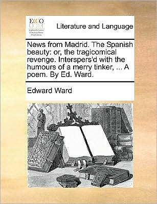 News from Madrid. the Spanish Beauty: Or, the Tragicomical Revenge. Interspers'd with the Humours of a Merry Tinker, ... a Poem. by Ed. Ward. - Edward Ward - Books - Gale Ecco, Print Editions - 9781170041925 - June 10, 2010