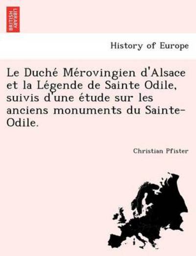 Le Duche Me Rovingien D'alsace et La Le Gende De Sainte Odile, Suivis D'une E Tude Sur Les Anciens Monuments Du Sainte-odile. - Christian Pfister - Books - British Library, Historical Print Editio - 9781241785925 - June 25, 2011