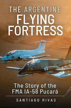 Cover for Santiago Rivas · The Argentine Flying Fortress: The Story of the FMA IA-58 Pucar (Hardcover Book) (2023)