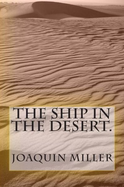 The Ship in the Desert. - Joaquin Miller - Books - CreateSpace Independent Publishing Platf - 9781467914925 - November 14, 2011