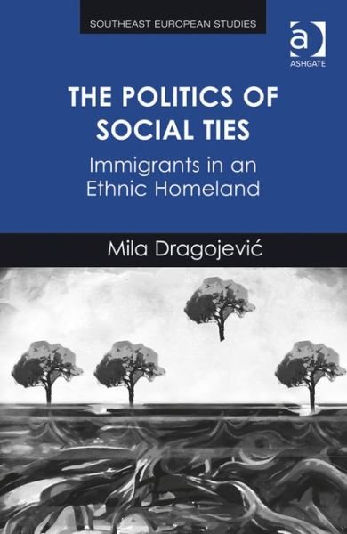 Cover for Mila Dragojevic · The Politics of Social Ties: Immigrants in an Ethnic Homeland - Southeast European Studies (Hardcover Book) [New edition] (2014)