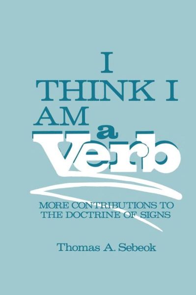 Cover for Thomas A. Sebeok · I Think I Am a Verb: More Contributions to the Doctrine of Signs - Topics in Contemporary Semiotics (Paperback Book) [1986 edition] (2013)