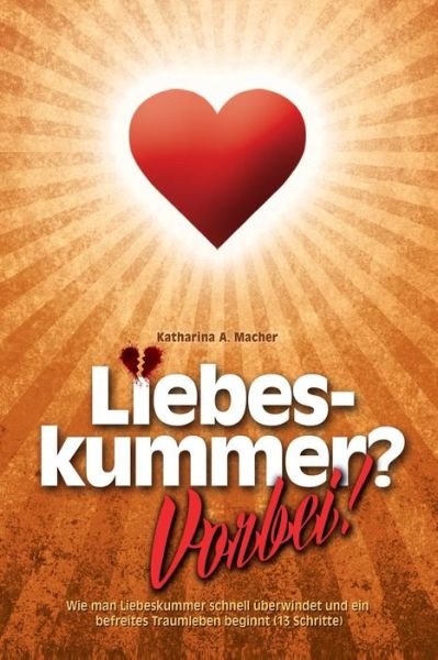 Cover for Katharina a Macher · Liebeskummer? Vorbei!: Wie Man Liebeskummer Schnell Uberwindet Und Ein Befreites Traumleben Beginnt (13 Schritte) (Paperback Bog) (2014)