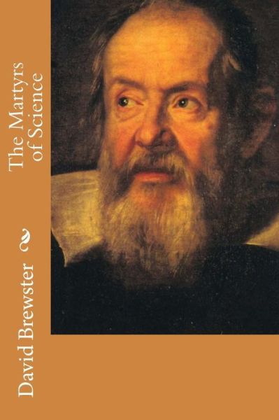 The Martyrs of Science - David Brewster - Books - Createspace - 9781508916925 - March 18, 2015