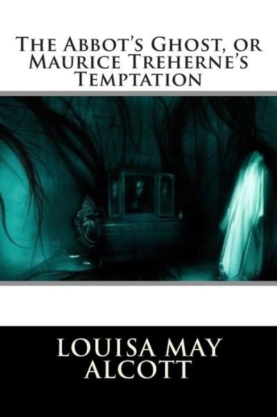 The Abbot's Ghost, or Maurice Treherne's Temptation - Louisa May Alcott - Books - Createspace - 9781512243925 - May 16, 2015
