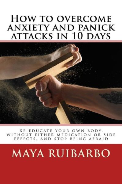 Cover for Maya Ruibarbo · How to Overcome Anxiety and Panic Attacks in 10 Days: Re-educate Your Own Body, Without Either Medication or Side Effects, and Stop Being Afraid (Paperback Book) (2015)