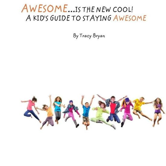 Awesome Is The New Cool...A Kid's Guide To Staying Awesome! - Tracy Bryan - Books - Createspace Independent Publishing Platf - 9781530274925 - February 26, 2016