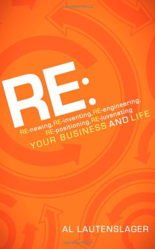 Cover for Al Lautenslager · RE:: RE-newing, RE-inventing, RE-engineering, RE-positioning, RE-juvenating your Business and Life (Paperback Book) (2011)