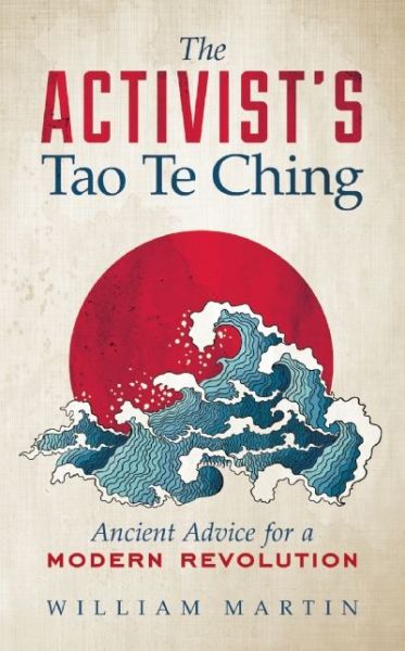The Activist's Tao Te Ching: Ancient Advice for a Modern Revolution - William Martin - Books - New World Library - 9781608683925 - May 10, 2016