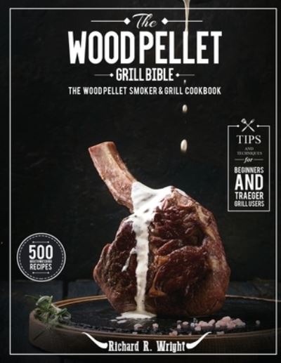 Cover for Richard R Wright · The Wood Pellet Grill Bible: The Wood Pellet Smoker &amp; Grill Cookbook with 500 Mouthwatering Recipes Plus Tips and Techniques for Beginners and Traeger Grill Users (Paperback Book) (2021)