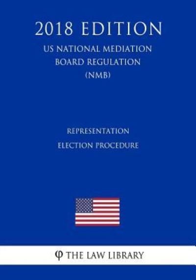 Representation Election Procedure (US National Mediation Board Regulation) (NMB) (2018 Edition) - The Law Library - Books - Createspace Independent Publishing Platf - 9781729869925 - November 27, 2018