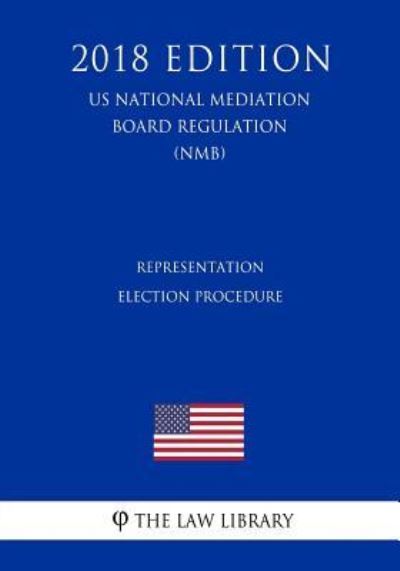 Representation Election Procedure (US National Mediation Board Regulation) (NMB) (2018 Edition) - The Law Library - Libros - Createspace Independent Publishing Platf - 9781729869925 - 27 de noviembre de 2018