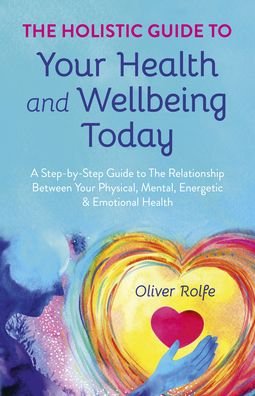 Cover for Oliver Rolfe · Holistic Guide To Your Health &amp; Wellbeing Today, The: A Step-By-Step Guide To The Relationship Between Your Physical, Mental, Energetic &amp; Emotional Health (Paperback Book) (2022)