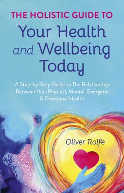Holistic Guide To Your Health & Wellbeing Today, The: A Step-By-Step Guide To The Relationship Between Your Physical, Mental, Energetic & Emotional Health - Oliver Rolfe - Bücher - Collective Ink - 9781785353925 - 25. November 2022