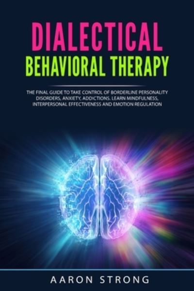 Cover for Aaron Strong · Dialectical Behavioral Therapy: The Final Guide to take Control of Borderline Personality Disorders, Anxiety, Addictions; Learn Mindfulness, Interpersonal Effectiveness and Emotion Regulation (Paperback Book) (2020)