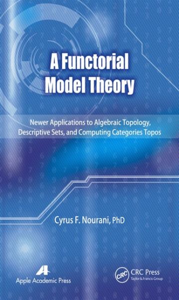 Cover for Cyrus F. Nourani · A Functorial Model Theory: Newer Applications to Algebraic Topology, Descriptive Sets, and Computing Categories Topos (Hardcover Book) (2014)