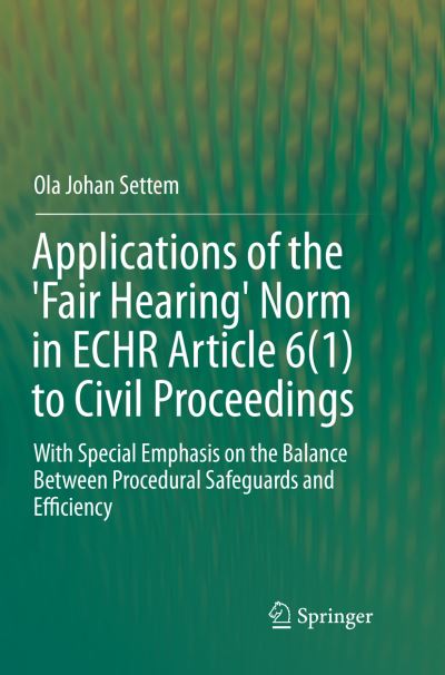 Cover for Ola Johan Settem · Applications of the 'Fair Hearing' Norm in ECHR Article 6 (1) to Civil Proceedings: With Special Emphasis on the Balance Between Procedural Safeguards and Efficiency (Taschenbuch) [Softcover reprint of the original 1st ed. 2016 edition] (2019)