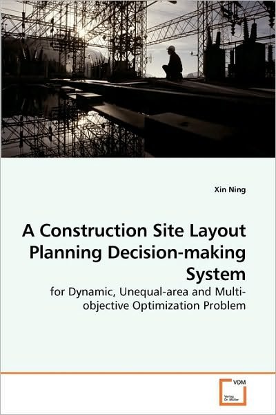 Cover for Xin Ning · A Construction Site Layout Planning Decision-making System: for Dynamic, Unequal-area and Multi-objective Optimization Problem (Paperback Book) (2010)