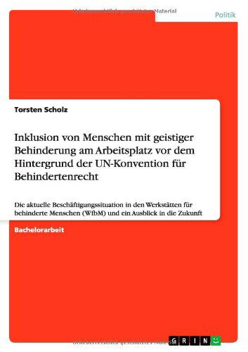 Inklusion von Menschen mit geistiger Behinderung am Arbeitsplatz vor dem Hintergrund der UN-Konvention fur Behindertenrecht: Die aktuelle Beschaftigungssituation in den Werkstatten fur behinderte Menschen (WfbM) und ein Ausblick in die Zukunft - Torsten Scholz - Bücher - Grin Verlag - 9783656268925 - 8. September 2012