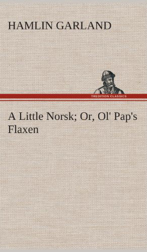 A Little Norsk Or, Ol' Pap's Flaxen - Hamlin Garland - Bücher - TREDITION CLASSICS - 9783849516925 - 20. Februar 2013