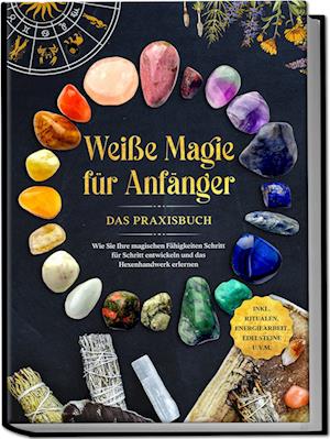 Cover for Aja Devi · Weiße Magie für Anfänger - Das Praxisbuch: Wie Sie Ihre magischen Fähigkeiten Schritt für Schritt entwickeln und das Hexenhandwerk erlernen - inkl. Ritualen, Energiearbeit, Edelsteine u.v.m. (Book) (2023)