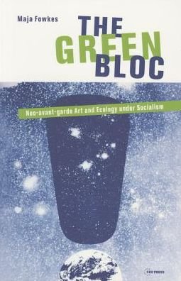 Cover for Fowkes, Dr. Maja (Co-Director, Translocal Institute for Contemporary Art, Budapest) · The Green Bloc: Neo-Avant-Garde Art and Ecology Under Socialism (Paperback Book) (2015)