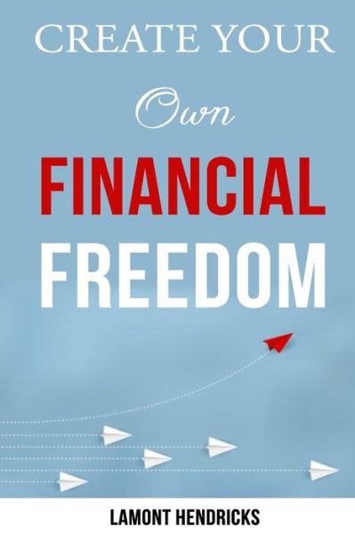 Create Your Own Financial Freedom - Lamont Hendricks - Kirjat - Independently Published - 9798673182925 - maanantai 10. elokuuta 2020