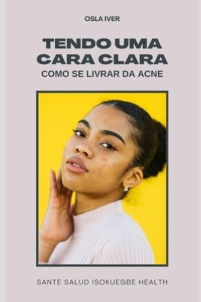 Cover for Osla Iver · Tendo Uma Cara Clara; Como Se Livrar Da Acne: Remedio Caseiro e Dieta Para Acne (Pocketbok) (2022)