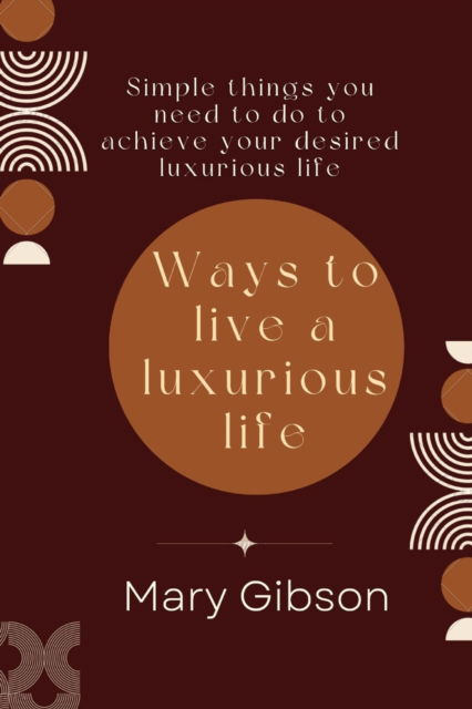 Cover for Mary Gibson · Ways to live a luxurious life: Simple things you need to do to achieve your desired luxurious life (Paperback Book) (2022)