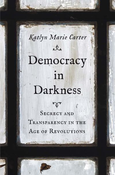 Cover for Katlyn Marie Carter · Democracy in Darkness: Secrecy and Transparency in the Age of Revolutions - The Lewis Walpole Series in Eighteenth-Century Culture and History (Hardcover Book) (2024)